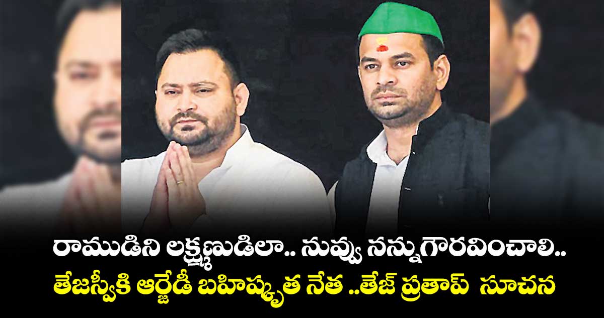 రాముడిని లక్ష్మణుడిలా.. నువ్వు నన్ను గౌరవించాలి ..తేజస్వీకి ఆర్జే డీ బహిష్కృత నేత ..తేజ్ ప్రతాప్  సూచన
