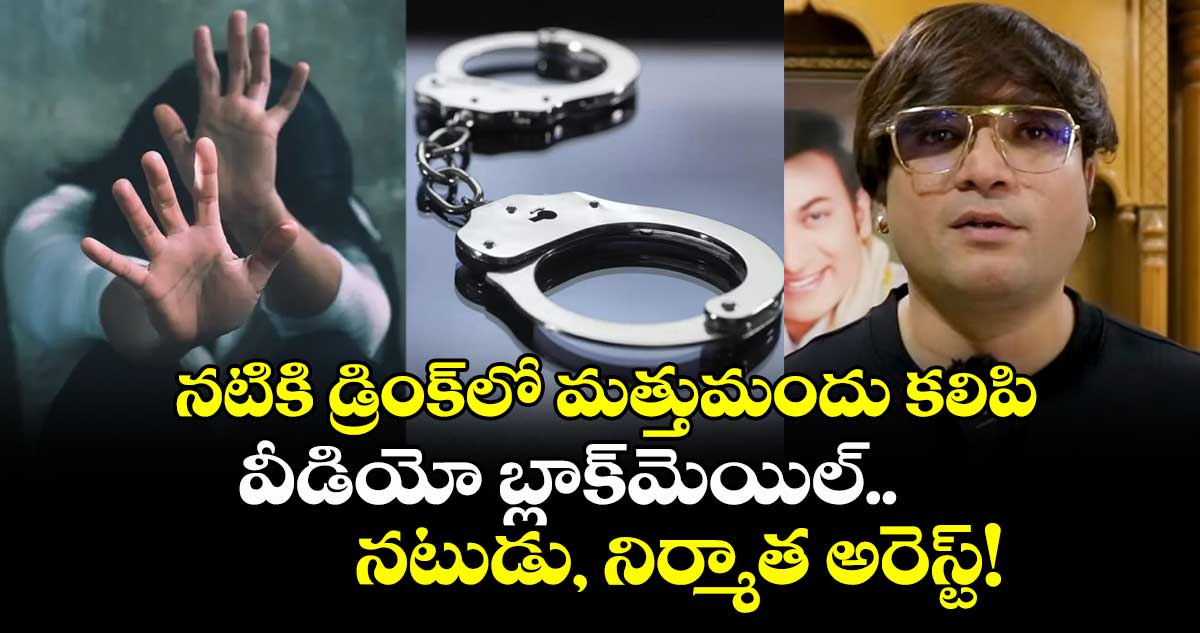 నటికి డ్రింక్‌లో మత్తుమందు, వీడియోతో బ్లాక్‌మెయిల్..  నటుడు, నిర్మాత అరెస్ట్!
