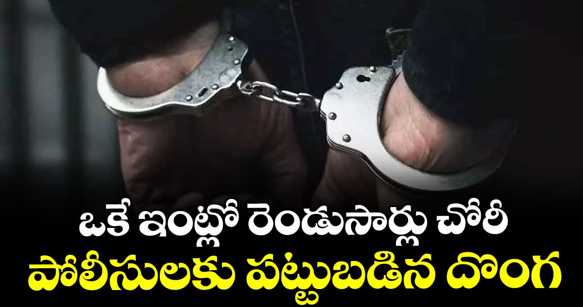 ఒకే ఇంట్లో రెండుసార్లు చోరీ  పోలీసులకు పట్టుబడిన దొంగ