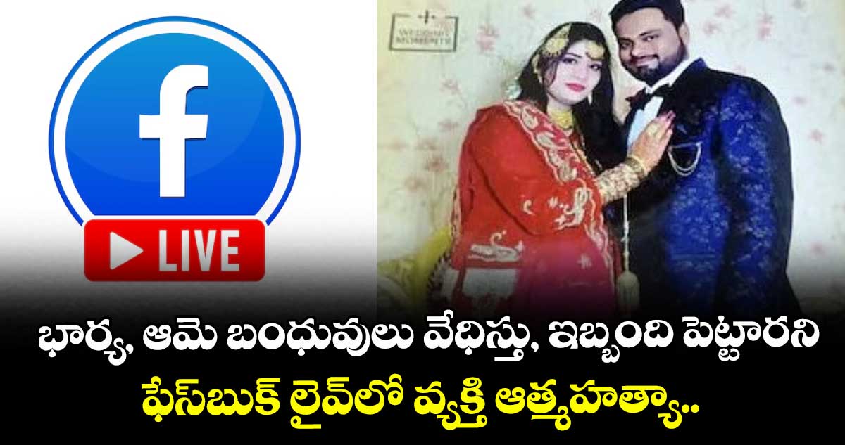 భార్య, ఆమె బంధువులు వేధిస్తు, ఇబ్బంది పెట్టారని ఫేస్బుక్ లైవ్లో వ్యక్తి ఆత్మహత్యా..