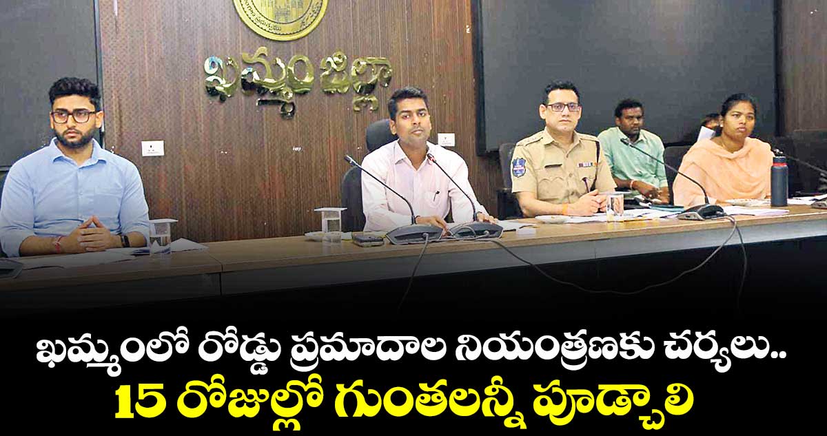 ఖమ్మంలో రోడ్డు ప్రమాదాల నియంత్రణకు చర్యలు ..15 రోజుల్లో గుంతలన్నీ పూడ్చాలి : కలెక్టర్ అనుదీప్ దురిశెట్టి