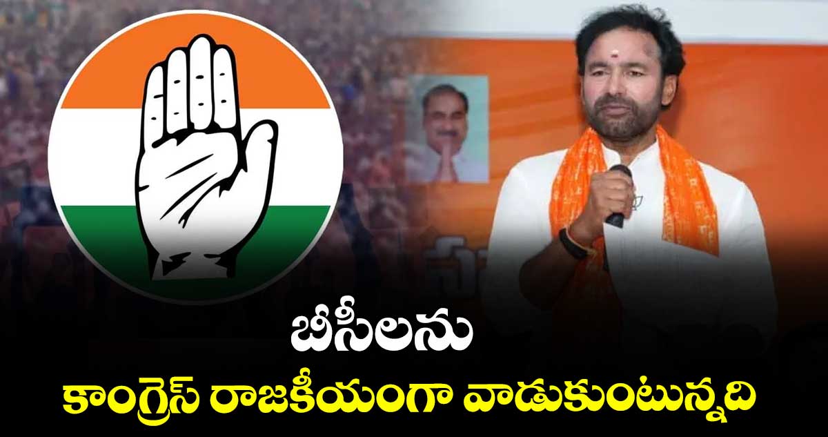 బీసీలను కాంగ్రెస్ రాజకీయంగా వాడుకుంటున్నది: కేంద్ర మంత్రి కిషన్రెడ్డి