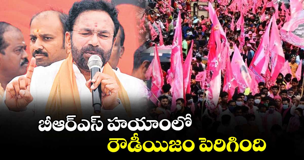 బీఆర్ఎస్ హయాంలో రౌడీయిజం పెరిగింది : కిషన్ రెడ్డి