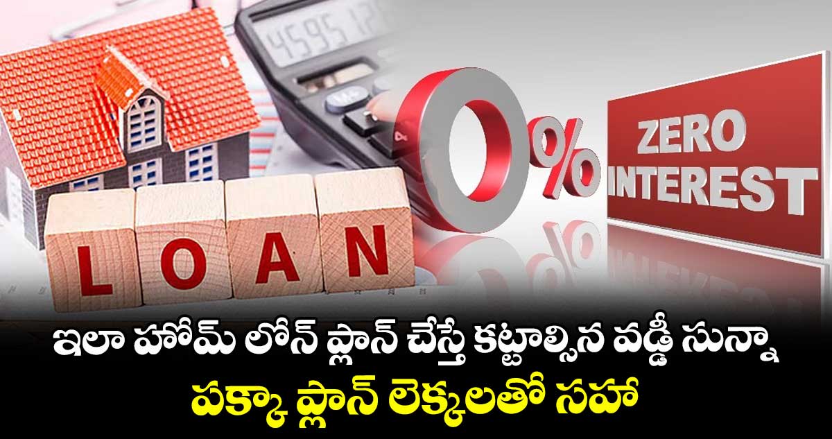 ఇలా హోమ్ లోన్ ప్లాన్ చేస్తే కట్టాల్సిన వడ్డీ సున్నా.. పక్కా ప్లాన్ లెక్కలతో సహా..