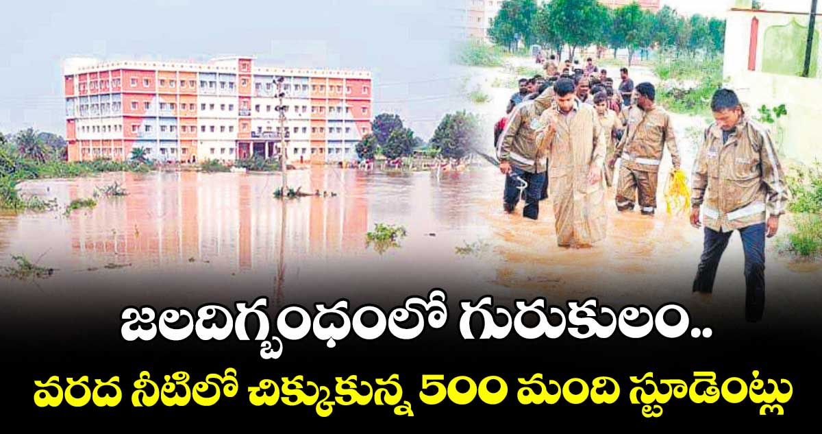 జలదిగ్బంధంలో గురుకులం..వరద నీటిలో చిక్కుకున్న 500 మంది స్టూడెంట్లు