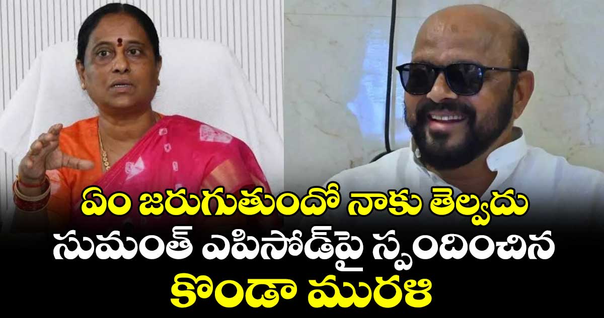 ఏం జరుగుతుందో నాకు తెల్వదు: సుమంత్ ఎపిసోడ్పై స్పందించిన కొండా మురళి
