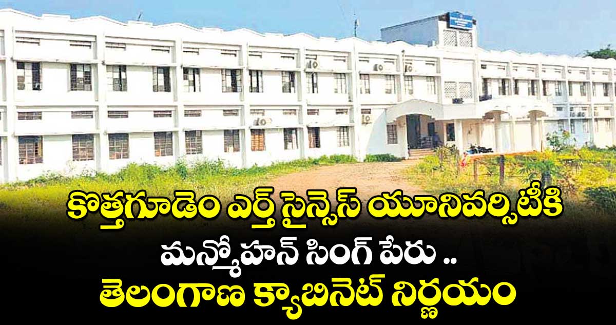 కొత్తగూడెం ఎర్త్ సైన్సెస్ యూనివర్సిటీకి మన్మోహన్ సింగ్ పేరు ..తెలంగాణ క్యాబినెట్ నిర్ణయం