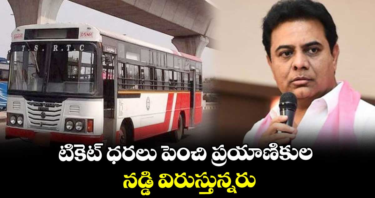 టికెట్ ధరలు పెంచి ప్రయాణికుల నడ్డి విరుస్తున్నరు : కేటీఆర్