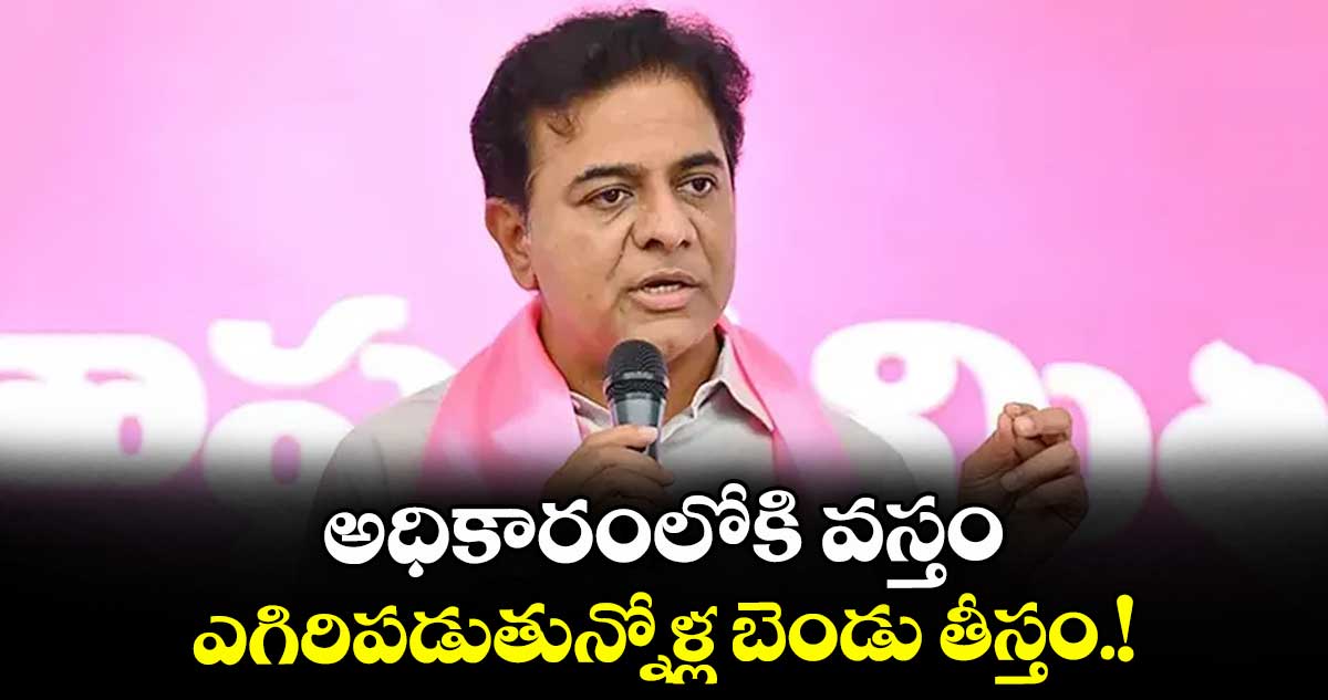 అధికారంలోకి వస్తం.. ఎగిరిపడుతున్నోళ్ల బెండు తీస్తం! : కేటీఆర్