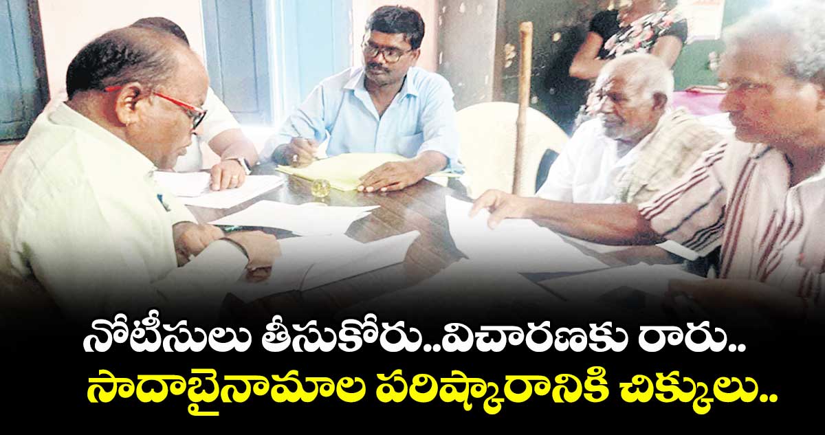 నోటీసులు తీసుకోరు..విచారణకు రారు..సాదాబైనామాల పరిష్కారానికి చిక్కులు..