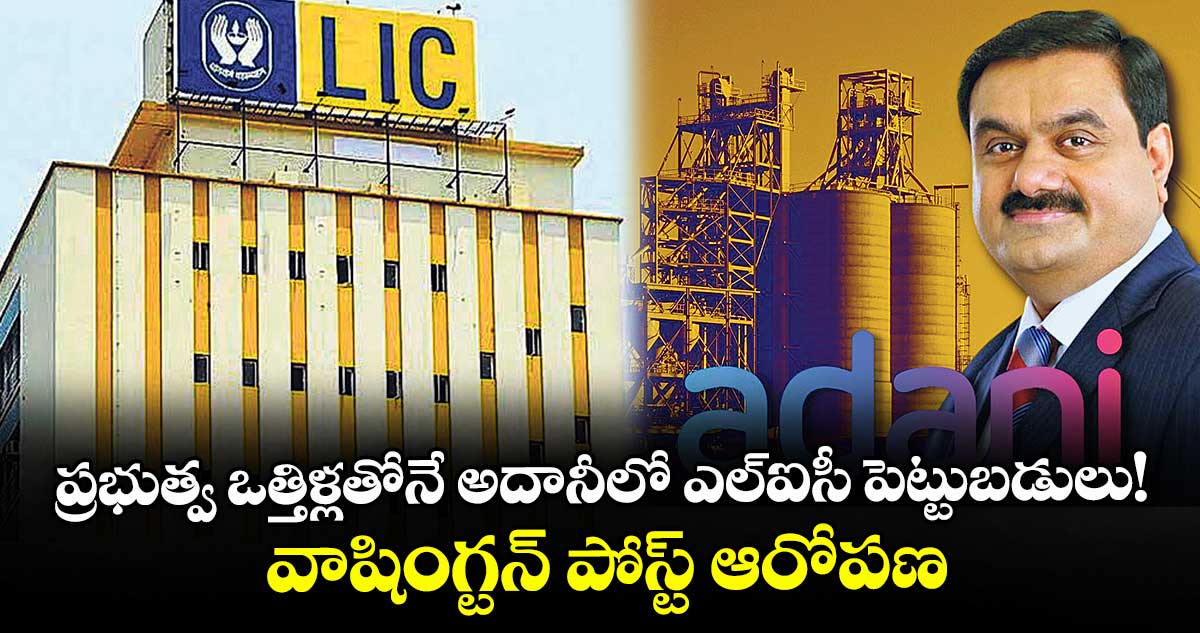 ప్రభుత్వ ఒత్తిళ్లతోనే అదానీలో ఎల్ఐసీ పెట్టుబడులు! వాషింగ్టన్ పోస్ట్ ఆరోపణ