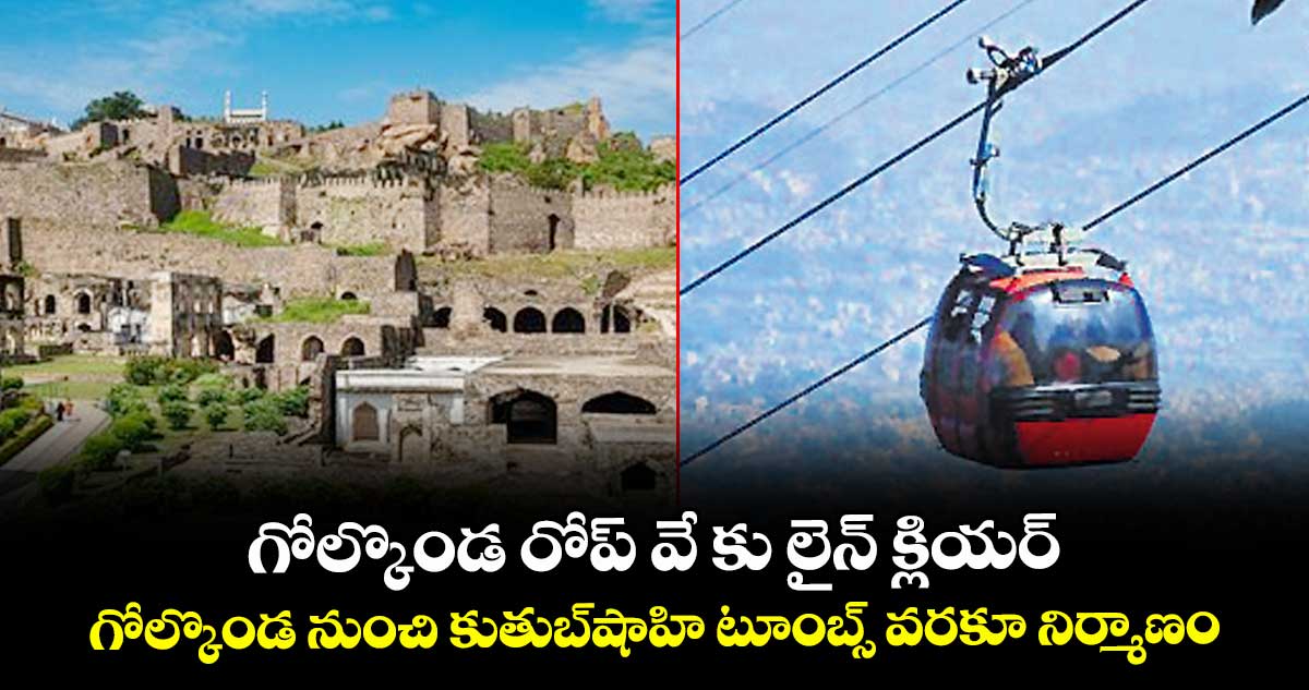 గోల్కొండ రోప్ వే కు లైన్ క్లియర్.. గోల్కొండ  నుంచి కుతుబ్షాహి టూంబ్స్ వరకూ నిర్మాణం