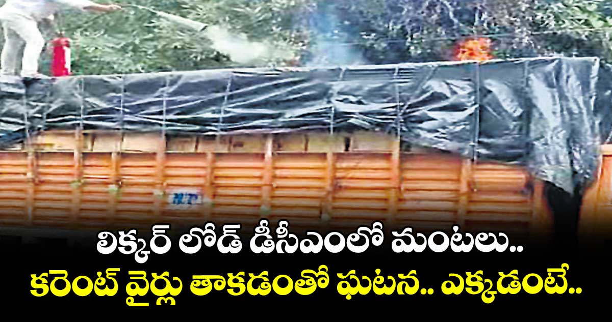 లిక్కర్ లోడ్ డీసీఎంలో మంటలు..   కరెంట్ వైర్లు తాకడంతో ఘటన.. ఎక్కడంటే..