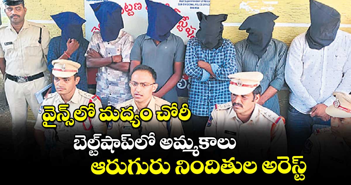  వైన్స్లో మద్యం చోరీ.. బెల్ట్షాప్లో అమ్మకాలు..ఆరుగురు నిందితుల అరెస్ట్