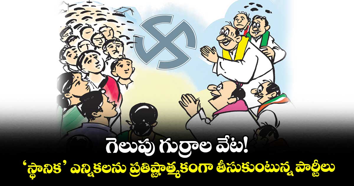 గెలుపు గుర్రాల వేట!.. ‘స్థానిక’ ఎన్నికలను ప్రతిష్టాత్మకంగా తీసుకుంటున్న పార్టీలు