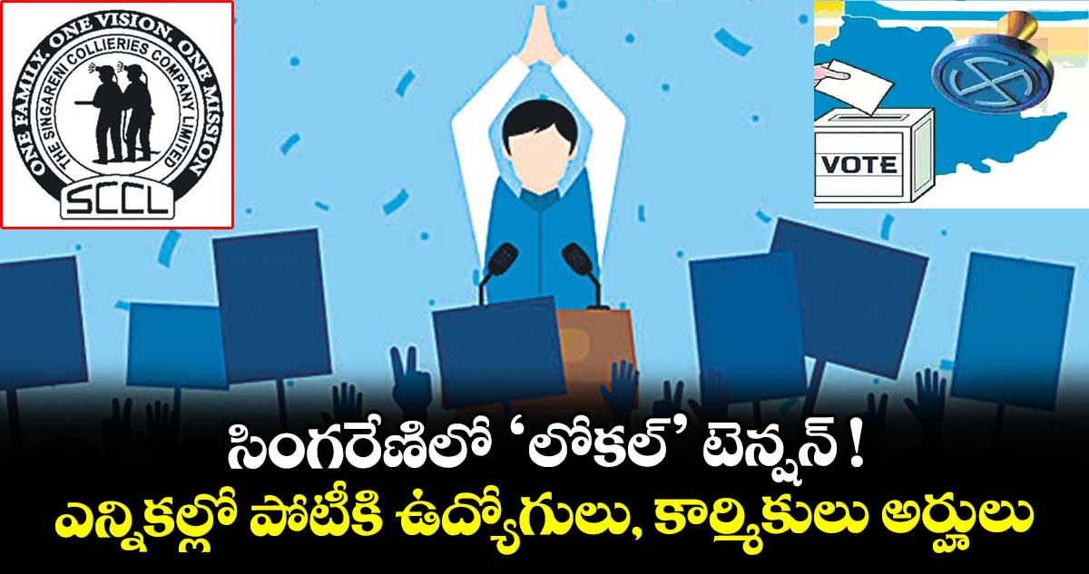 సింగరేణిలో ‘లోకల్’ టెన్షన్ ! ఎన్నికల్లో పోటీకి ఉద్యోగులు, కార్మికులు అర్హులు
