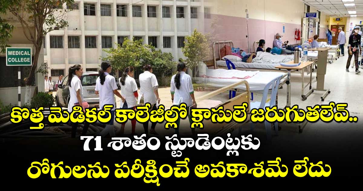 కొత్త మెడికల్ కాలేజీల్లో క్లాసులే జరుగుతలేవ్..71 శాతం స్టూడెంట్లకు రోగులను పరీక్షించే అవకాశమే లేదు
