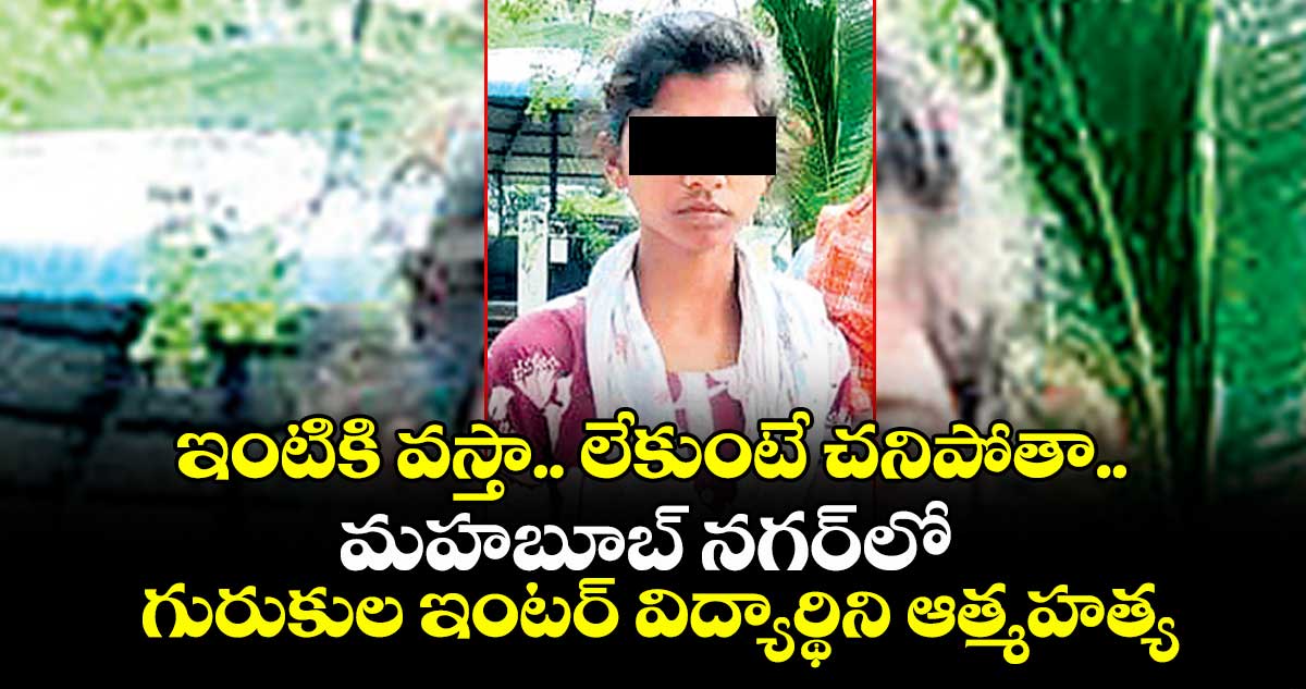 ఇంటికి వస్తా.. లేకుంటే చనిపోతా.. మహబూబ్ నగర్ లో గురుకుల ఇంటర్ విద్యార్థిని ఆత్మహత్య