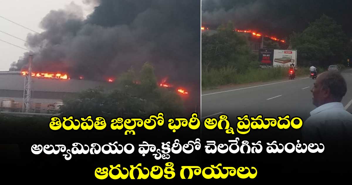 తిరుపతి జిల్లాలో భారీ అగ్ని ప్రమాదం.. అల్యూమినియం ఫ్యాక్టరీలో చెలరేగిన మంటలు.. ఆరుగురికి గాయాలు