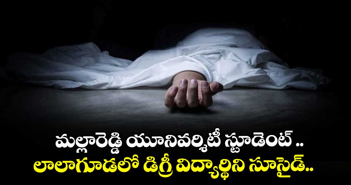 మల్లారెడ్డి యూనివర్శిటీ స్టూడెంట్ .. లాలాగూడలో డిగ్రీ విద్యార్థిని సూసైడ్..