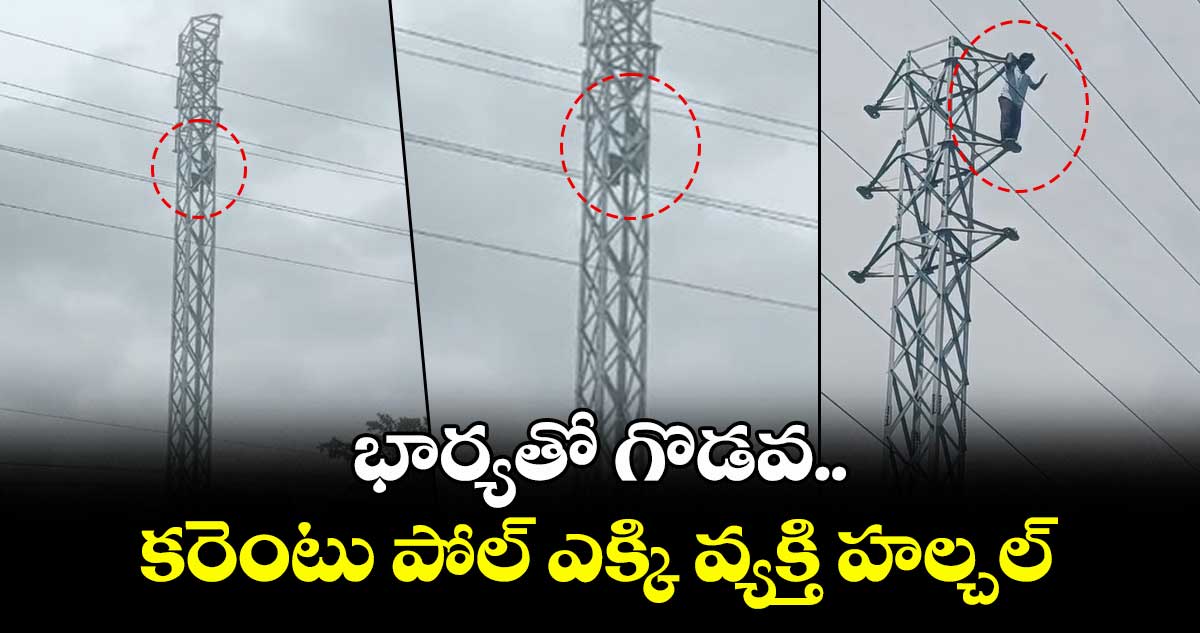 భార్యతో గొడవ...  కరెంటు పోల్ ఎక్కి వ్యక్తి హల్చల్... 