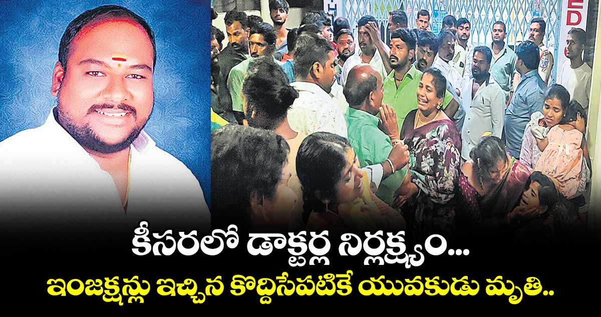 కీసరలో డాక్టర్ల నిర్లక్ష్యం... ఇంజక్షన్లు ఇచ్చిన కొద్దిసేపటికే యువకుడు మృతి..