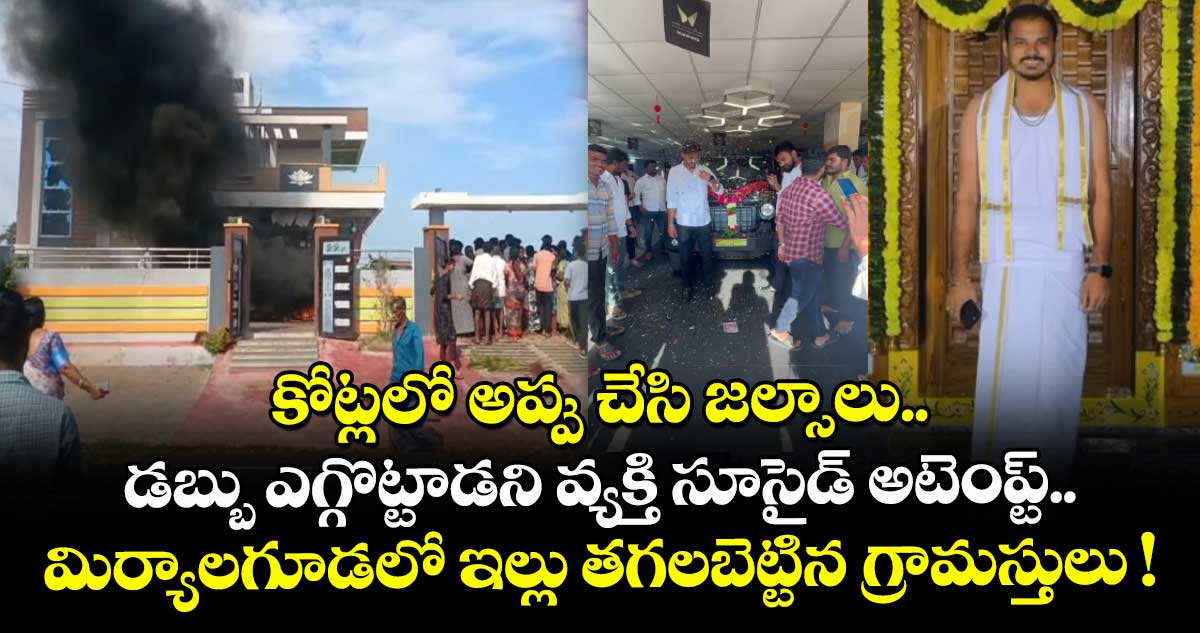 కోట్లలో అప్పు చేసి జల్సాలు.. డబ్బు ఎగ్గొట్టాడని వ్యక్తి సూసైడ్ అటెంప్ట్.. మిర్యాలగూడలో ఇల్లు తగలబెట్టిన గ్రామస్తులు !