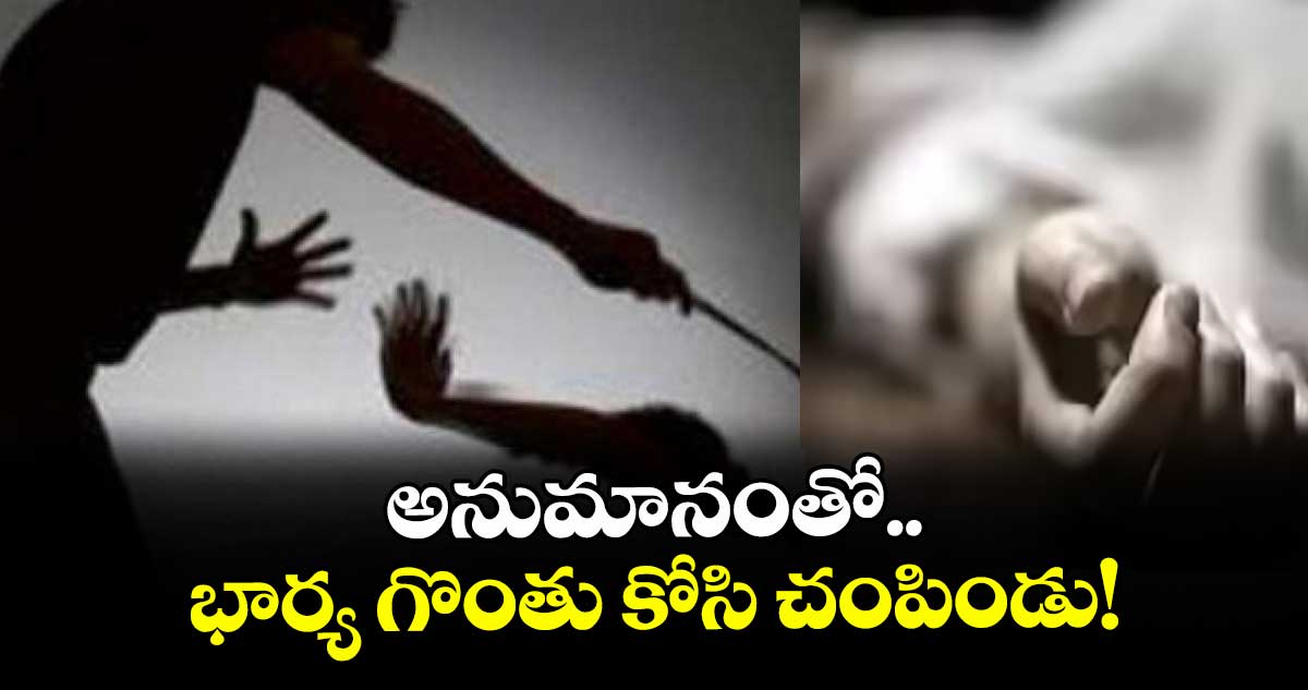 అనుమానంతో భార్య గొంతు కోసి చంపిండు!