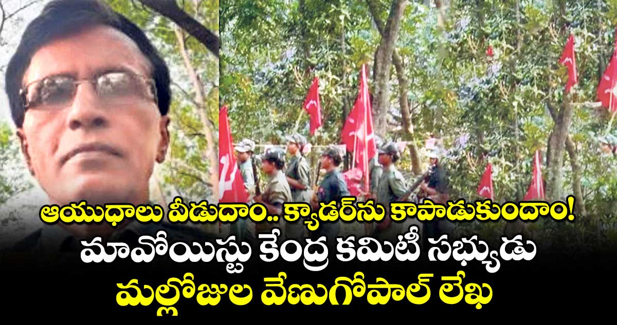 ఆయుధాలు వీడుదాం.. క్యాడర్⁭ను కాపాడుకుందాం! మావోయిస్టు కేంద్ర కమిటీ సభ్యుడు మల్లోజుల వేణుగోపాల్ లేఖ