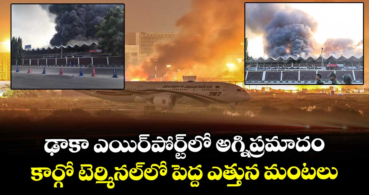 ఢాకా ఎయిర్పోర్ట్ లో అగ్నిప్రమాదం.. కార్గో టెర్మినల్లో పెద్ద ఎత్తున మంటలు