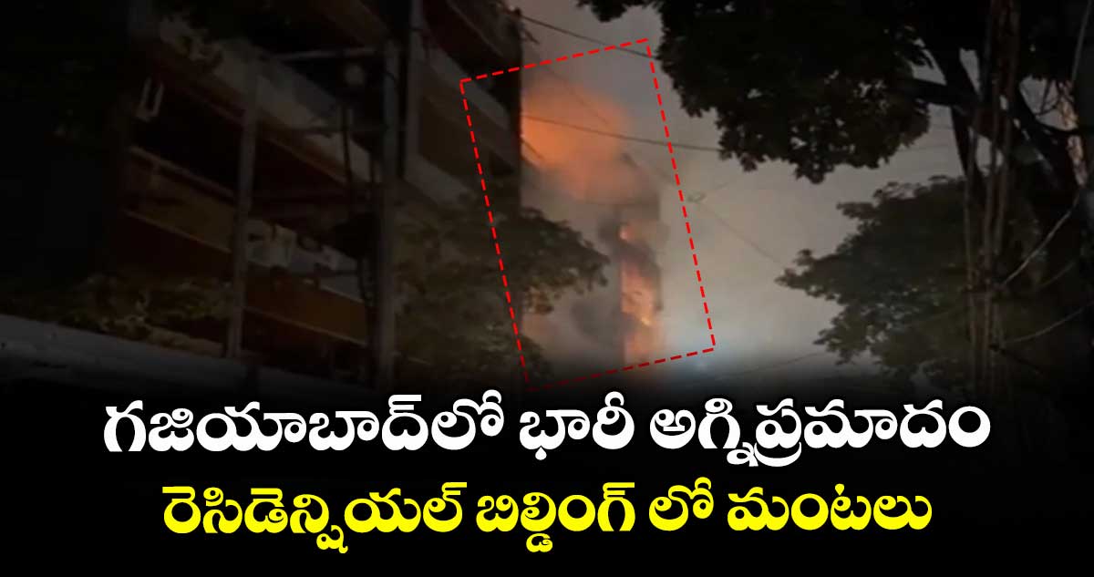 గజియాబాద్ లో భారీ అగ్నిప్రమాదం.. రెసిడెన్షియల్ బిల్డింగ్ లో మంటలు