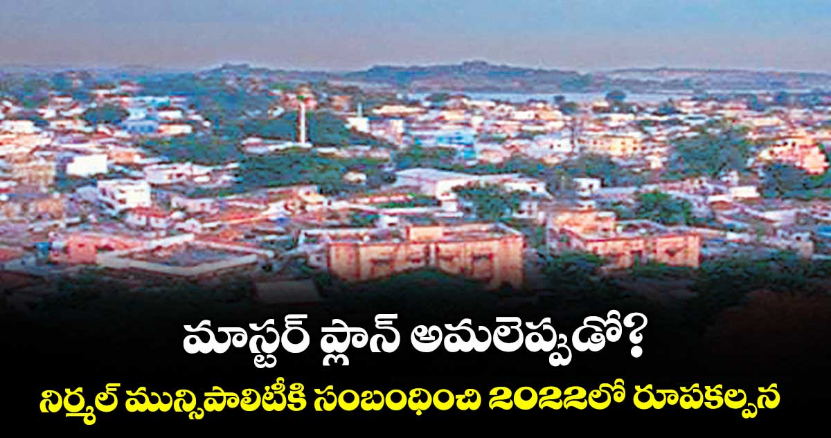 మాస్టర్ ప్లాన్ అమలెప్పుడో?..నిర్మల్ మున్సిపాలిటీకి సంబంధించి 2022లో రూపకల్పన
