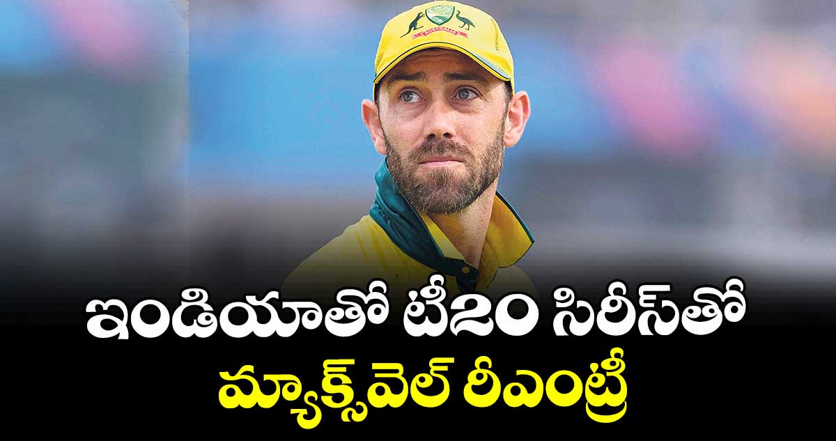 ఇండియాతో టీ20 సిరీస్తో మ్యాక్స్వెల్ రీఎంట్రీ