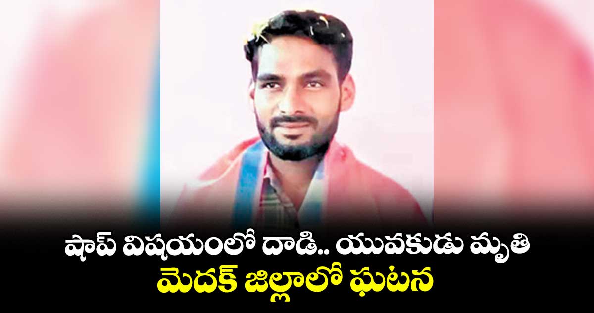షాప్‌‌‌‌ విషయంలో దాడి.. యువకుడు మృతి.. మెదక్ జిల్లాలో ఘటన