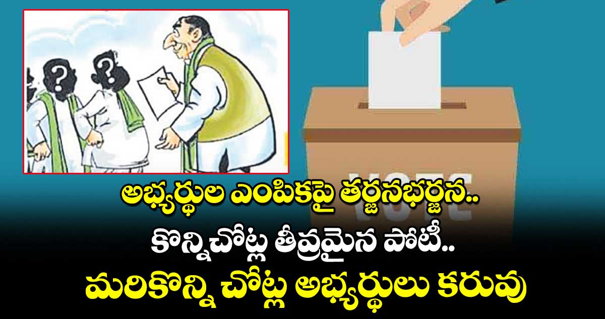 అభ్యర్థుల ఎంపికపై తర్జనభర్జన.. కొన్నిచోట్ల తీవ్రమైన పోటీ.. మరికొన్ని చోట్ల అభ్యర్థులు కరువు