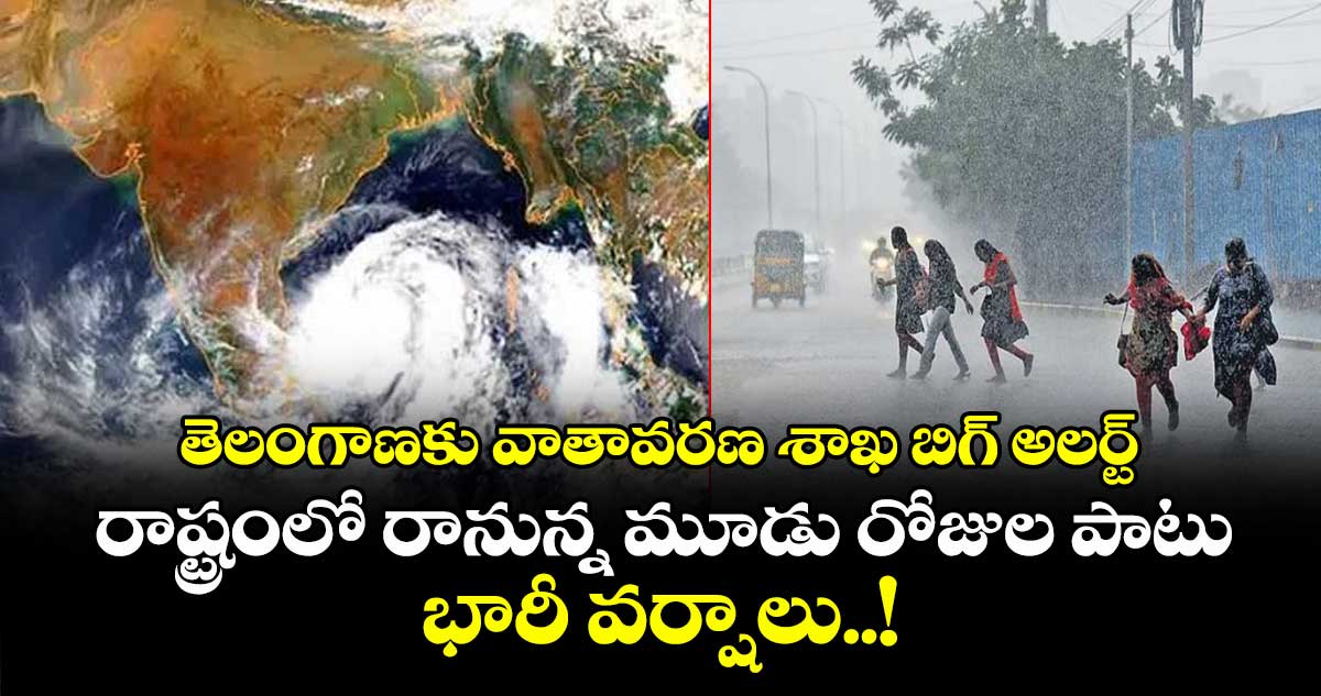 తెలంగాణకు వాతావరణ శాఖ బిగ్ అలర్ట్: రాష్ట్రంలో రానున్న మూడు రోజుల పాటు భారీ వర్షాలు..!