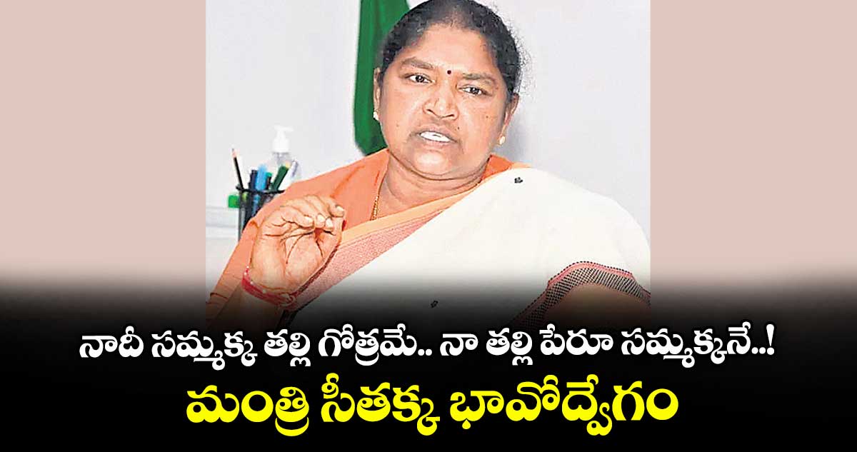 నాదీ సమ్మక్క తల్లి గోత్రమే.. నా తల్లి పేరూ సమ్మక్కనే..! మంత్రి సీతక్క భావోద్వేగం