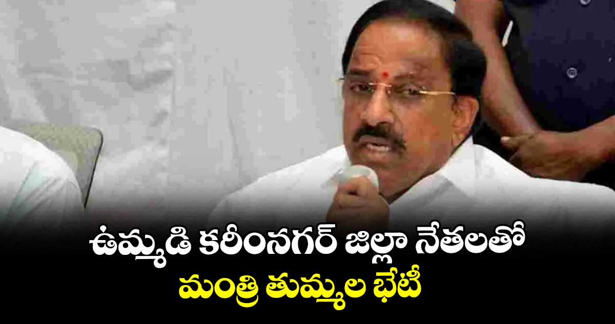 ఉమ్మడి కరీంనగర్‌ జిల్లా నేతలతో మంత్రి తుమ్మల భేటీ