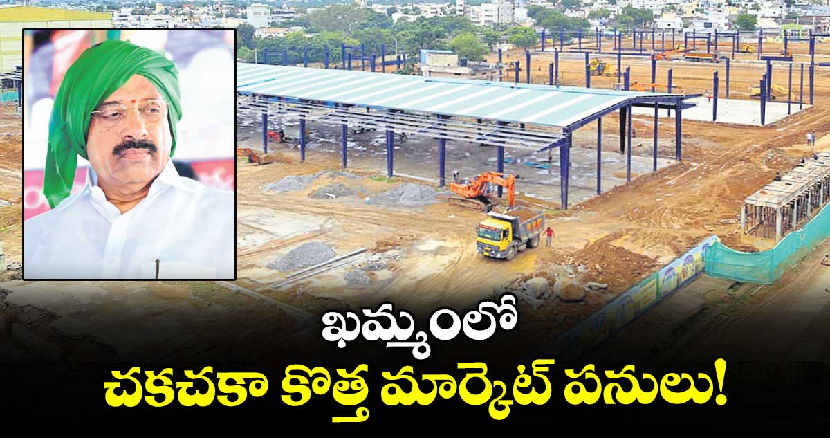 ఖమ్మంలో చకచకా కొత్త మార్కెట్ పనులు!