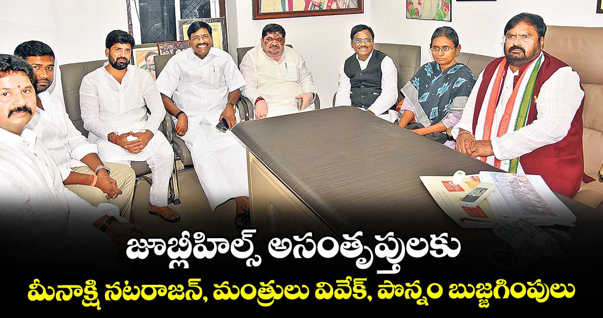 జూబ్లీహిల్స్  అసంతృప్తులకు మీనాక్షి నటరాజన్, మంత్రులు వివేక్, పొన్నం  బుజ్జగింపులు