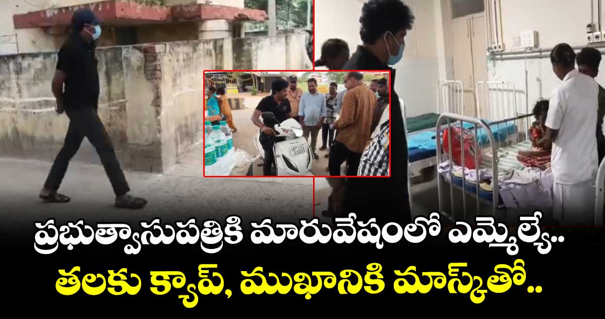 ప్రభుత్వాసుపత్రికి మారువేషంలో ఎమ్మెల్యే.. తలకు క్యాప్, ముఖానికి మాస్క్ తో.. 