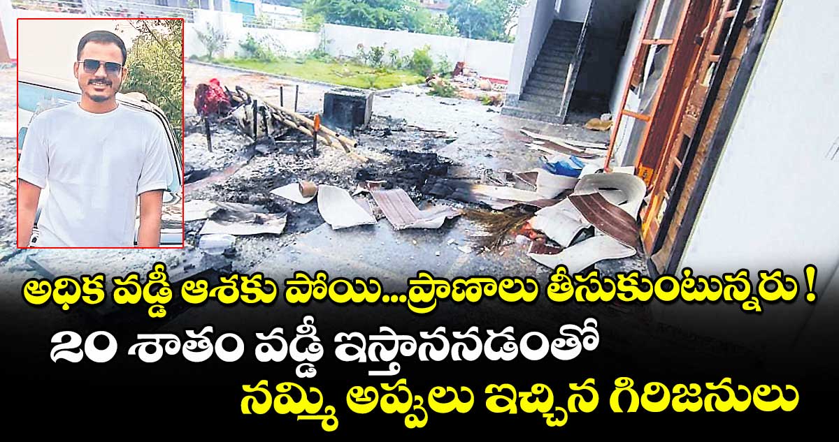 అధిక వడ్డీ ఆశకు పోయి...ప్రాణాలు తీసుకుంటున్నరు !..20 శాతం వడ్డీ ఇస్తాననడంతో నమ్మి అప్పులు ఇచ్చిన గిరిజనులు