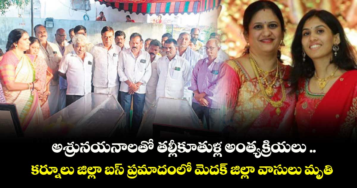 అశ్రునయనాలతో తల్లీకూతుళ్ల అంత్యక్రియలు .. కర్నూలు జిల్లా బస్ ప్రమాదంలో మెదక్ జిల్లా వాసులు మృతి
