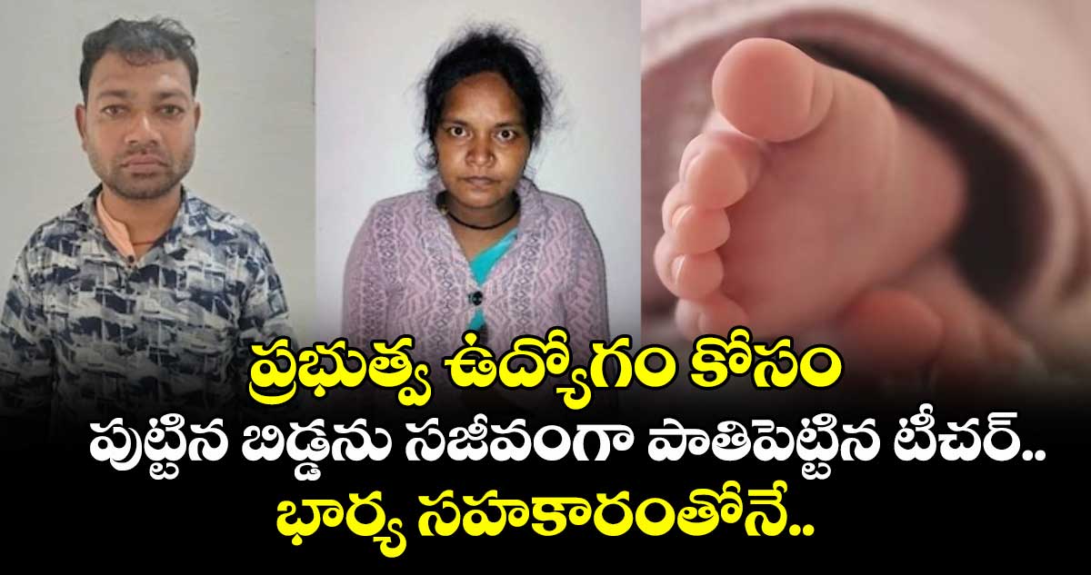 ప్రభుత్వ ఉద్యోగం కోసం పుట్టిన బిడ్డను సజీవంగా పాతిపెట్టిన టీచర్.. భార్య సహకారంతోనే..
