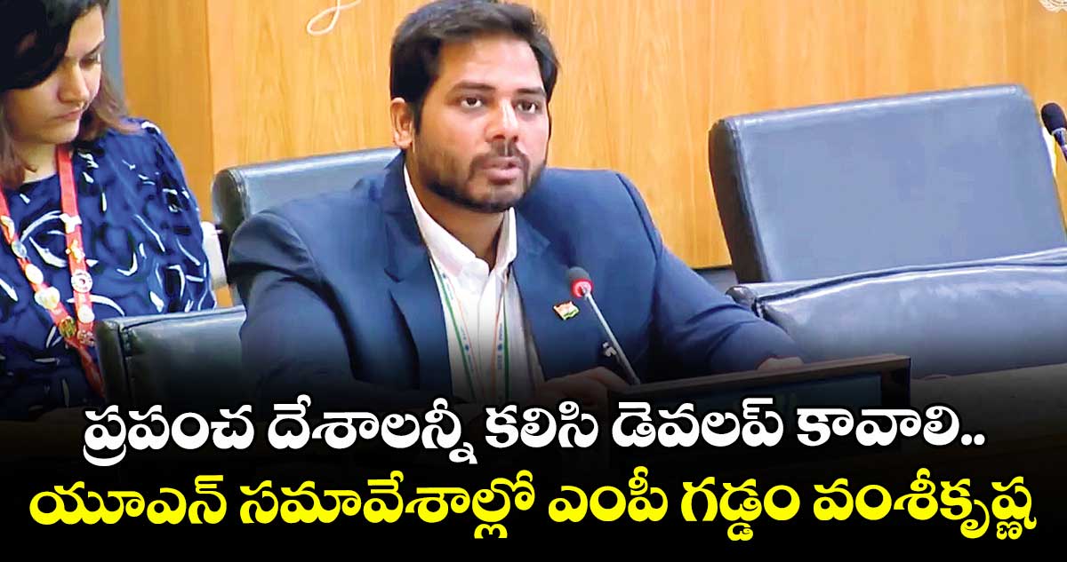 ప్రపంచ దేశాలన్నీ కలిసి డెవలప్ కావాలి.. :యూఎన్ సమావేశాల్లో ఎంపీ గడ్డం వంశీకృష్ణ