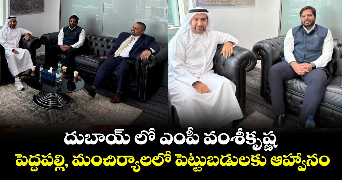 దుబాయ్ లో ఎంపీ వంశీకృష్ణ... పెద్దపల్లి, మంచిర్యాలలో పెట్టుబడులకు ఆహ్వానం...