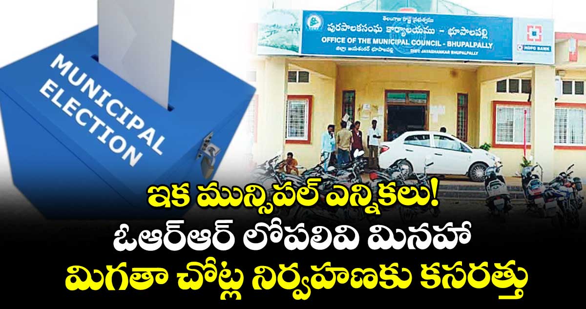 ఇక మున్సిపల్ ఎన్నికలు! ఓఆర్ఆర్ లోపలివి మినహా మిగతా చోట్ల నిర్వహణకు కసరత్తు