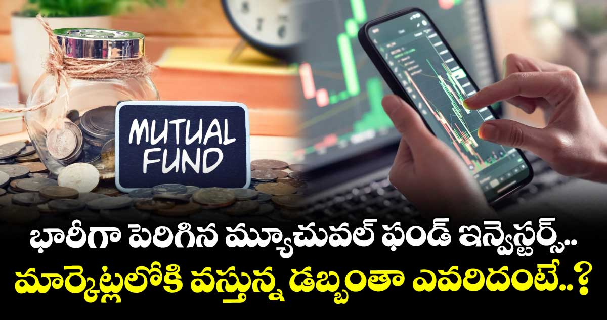 భారీగా పెరిగిన మ్యూచువల్ ఫండ్ ఇన్వెస్టర్స్.. మార్కెట్లలోకి వస్తున్న డబ్బంతా ఎవరిదంటే..?