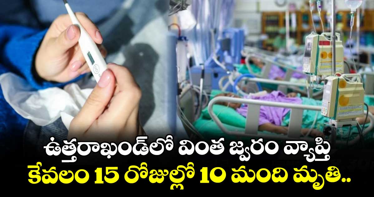 ఉత్తరాఖండ్లో వింత జ్వరం వ్యాప్తి: కేవలం 15 రోజుల్లో 10 మంది మృతి...