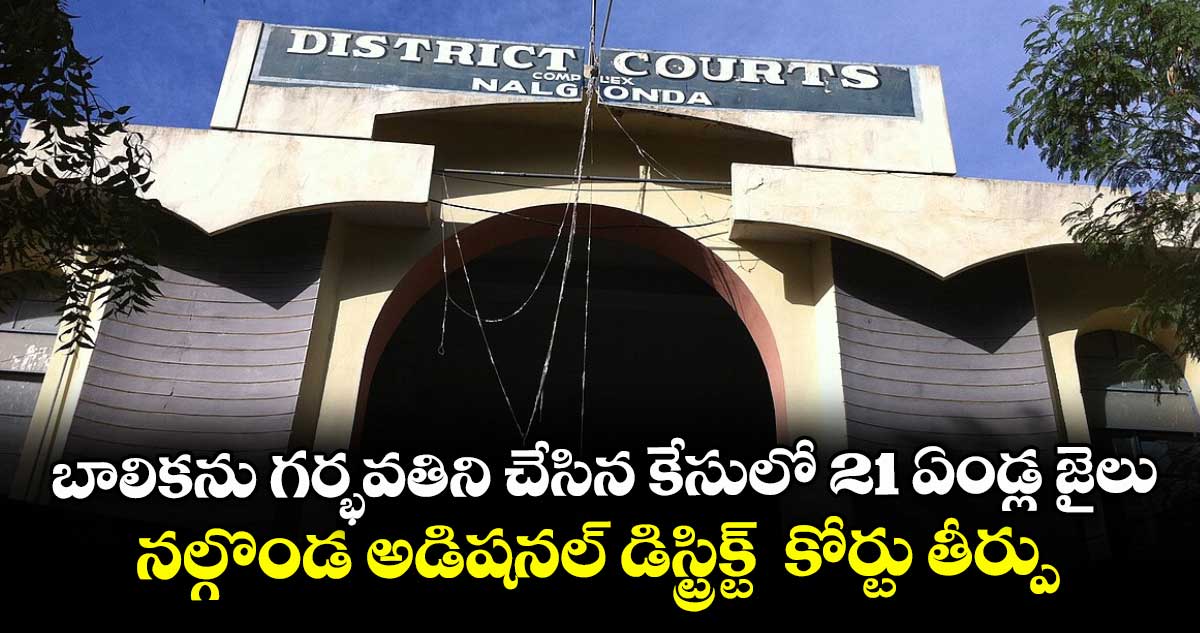 బాలికను గర్భవతిని చేసిన కేసులో 21 ఏండ్ల జైలు నల్గొండ అడిషనల్ డిస్ట్రిక్ట్  కోర్టు తీర్పు